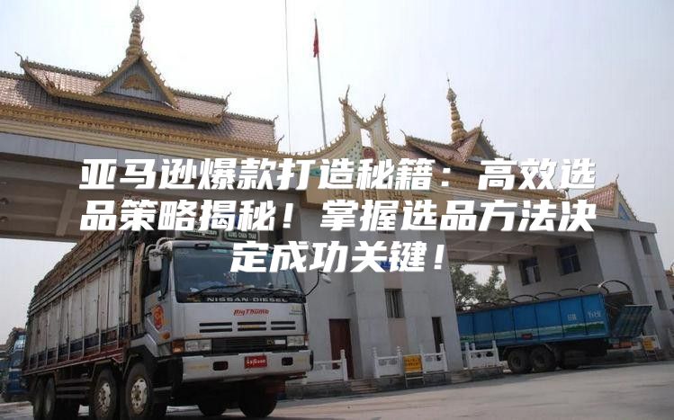 亚马逊爆款打造秘籍：高效选品策略揭秘！掌握选品方法决定成功关键！