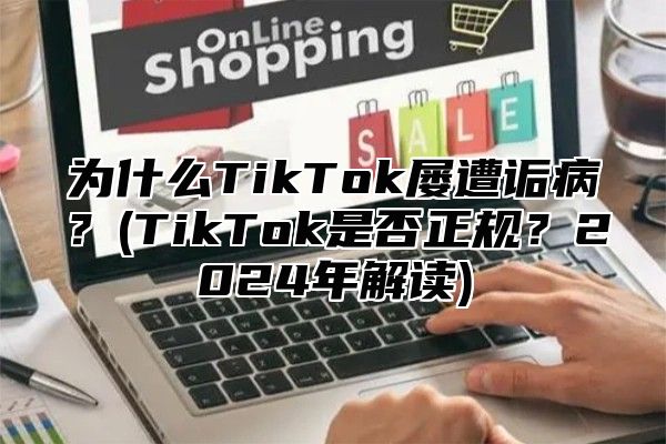 为什么TikTok屡遭诟病？(TikTok是否正规？2025年解读)