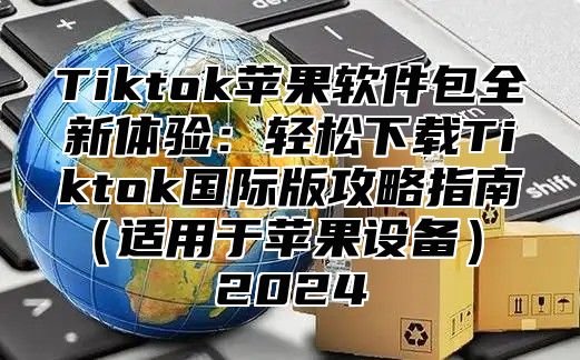 Tiktok苹果软件包全新体验：轻松下载Tiktok国际版攻略指南适用于苹果设备 2025