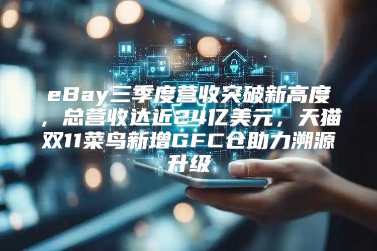 eBay三季度营收突破新高度，总营收达近24亿美元，天猫双11菜鸟新增GFC仓助力溯源升级