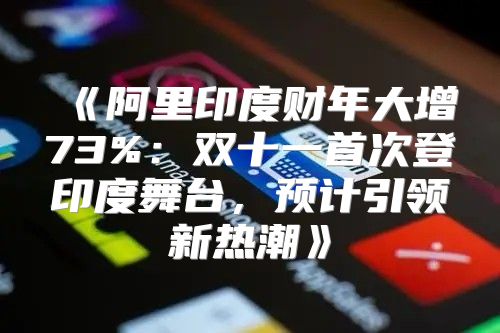 阿里印度财年大增73%：双十一首次登印度舞台，预计引领新热潮