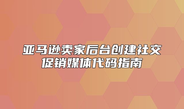 亚马逊卖家后台创建社交促销媒体代码指南