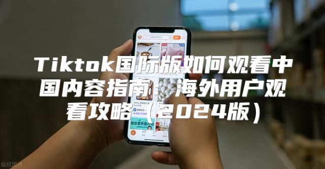Tiktok国际版如何观看中国内容指南：海外用户观看攻略2025版