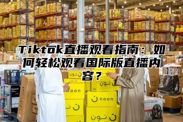 Tiktok直播观看指南：如何轻松观看国际版直播内容？