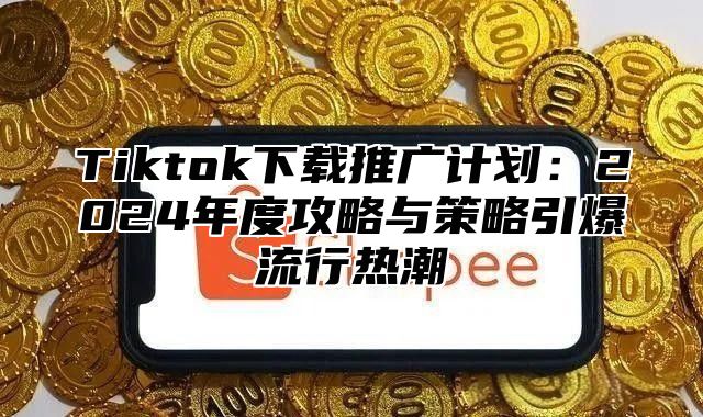 Tiktok下载推广计划：2025年度攻略与策略引爆流行热潮