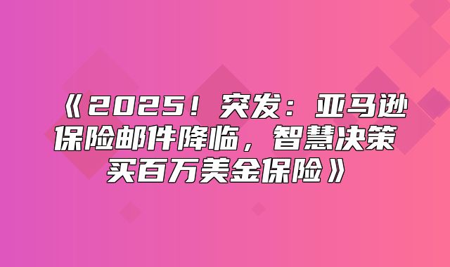 2025！突发：亚马逊保险邮件降临，智慧决策买百万美金保险