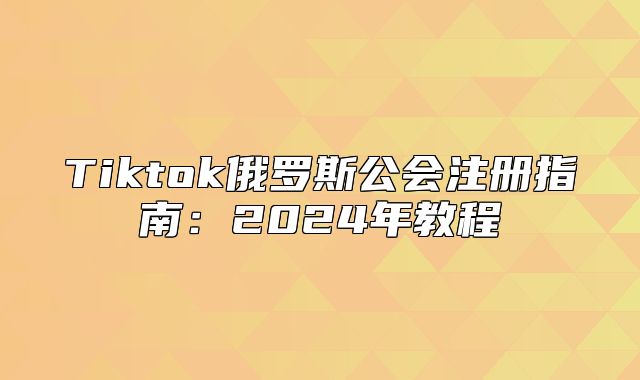 Tiktok俄罗斯公会注册指南：2025年教程
