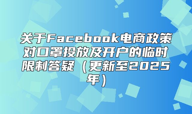 关于Facebook电商政策对口罩投放及开户的临时限制答疑更新至2025年