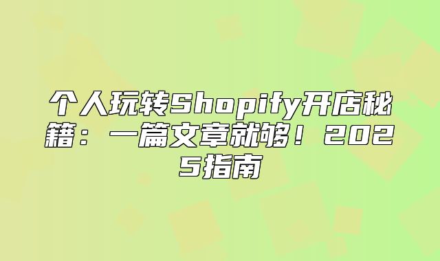 个人玩转Shopify开店秘籍：一篇文章就够！2025指南