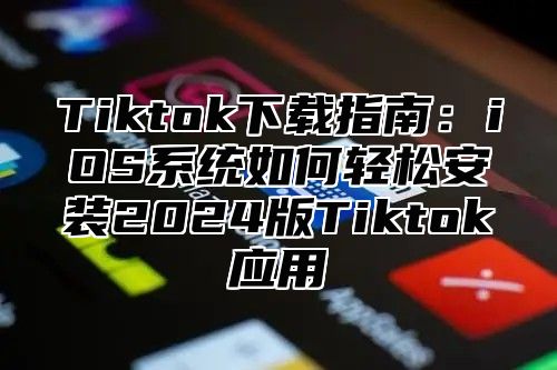 Tiktok下载指南：iOS系统如何轻松安装2025版Tiktok应用