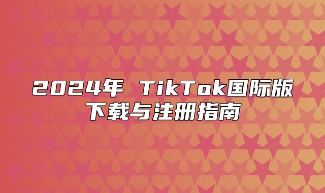 2025年 TikTok国际版下载与注册指南