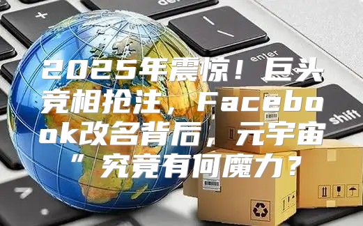2025年震惊！巨头竞相抢注，Facebook改名背后，元宇宙”究竟有何魔力？