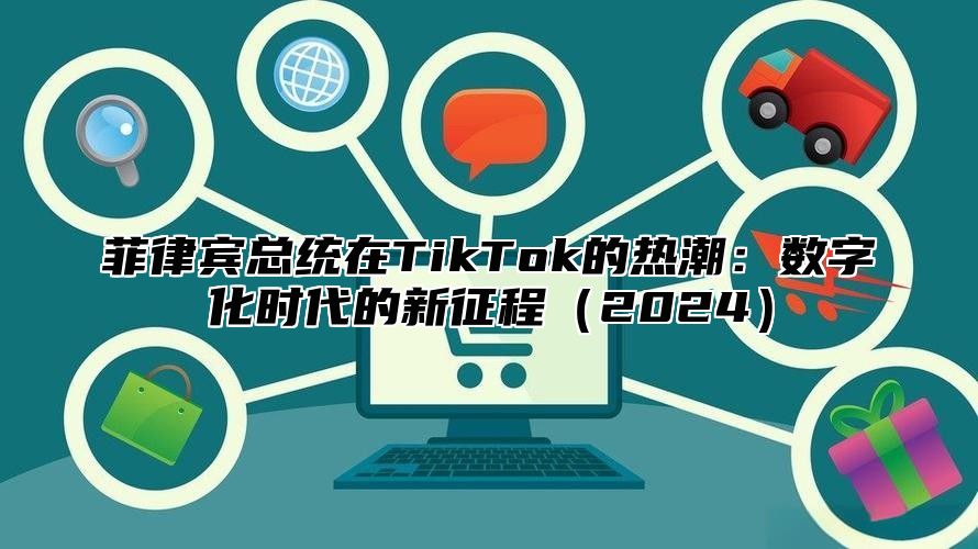 菲律宾总统在TikTok的热潮：数字化时代的新征程2025