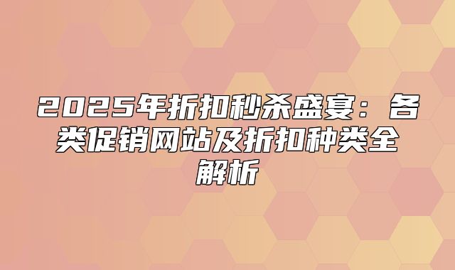 2025年折扣秒杀盛宴：各类促销网站及折扣种类全解析