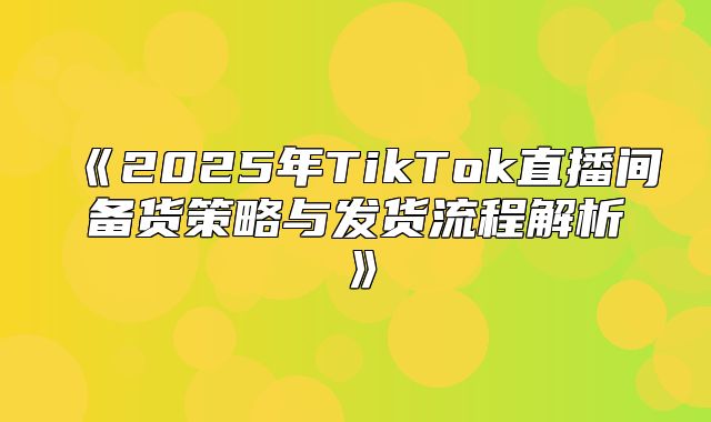 2025年TikTok直播间备货策略与发货流程解析