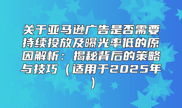 关于亚马逊广告是否需要持续投放及曝光率低的原因解析：揭秘背后的策略与技巧适用于2025年