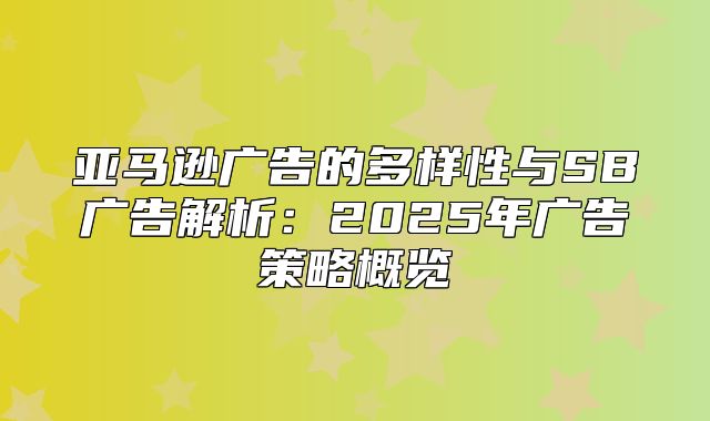 亚马逊广告的多样性与SB广告解析：2025年广告策略概览