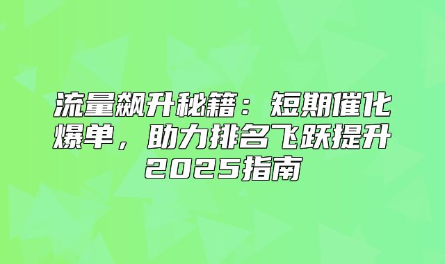 流量飙升秘籍：短期催化爆单，助力排名飞跃提升2025指南