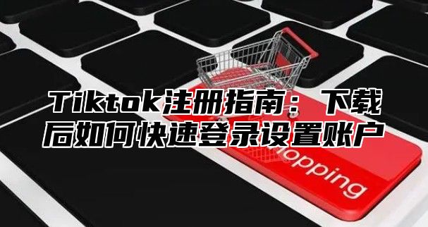 Tiktok注册指南：下载后如何快速登录设置账户