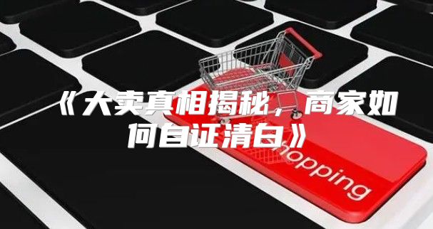 大卖真相揭秘，商家如何自证清白