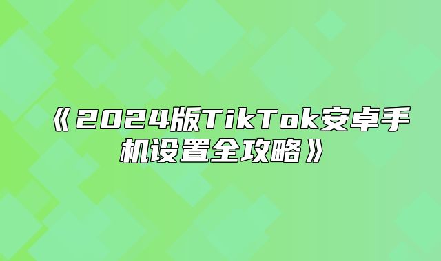 2025版TikTok安卓手机设置全攻略