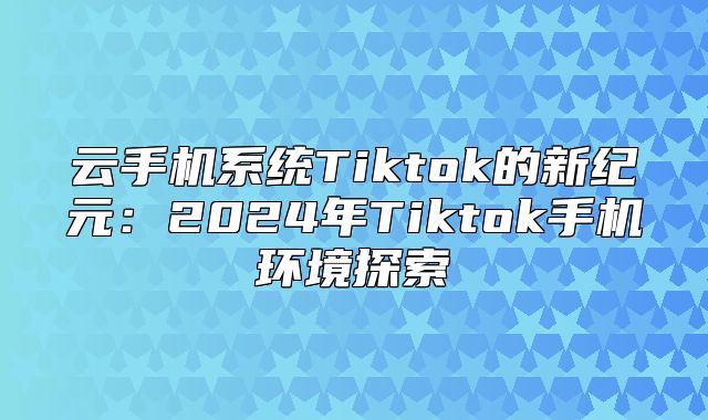 云手机系统Tiktok的新纪元：2025年Tiktok手机环境探索