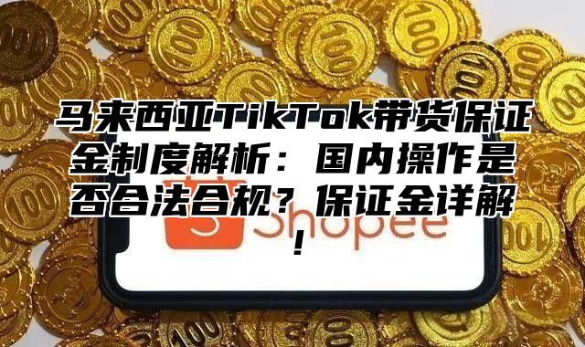马来西亚TikTok带货保证金制度解析：国内操作是否合法合规？保证金详解！