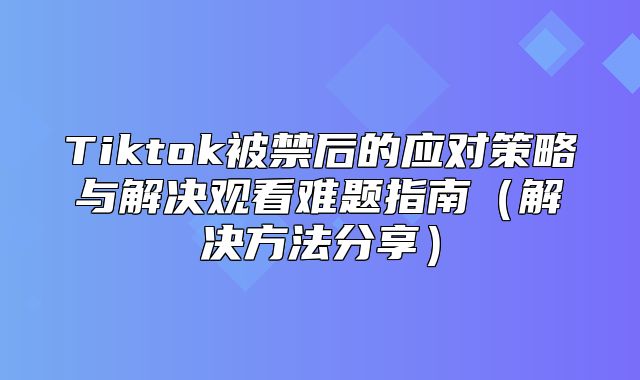 Tiktok被禁后的应对策略与解决观看难题指南解决方法分享