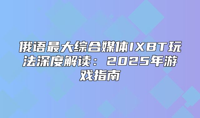 俄语最大综合媒体IXBT玩法深度解读：2025年游戏指南