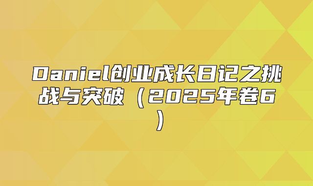Daniel创业成长日记之挑战与突破2025年卷6