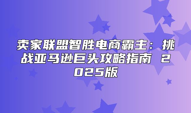 卖家联盟智胜电商霸主：挑战亚马逊巨头攻略指南 2025版