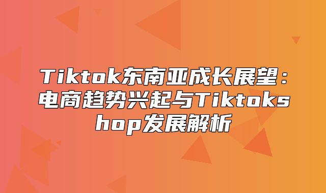 Tiktok东南亚成长展望：电商趋势兴起与Tiktokshop发展解析