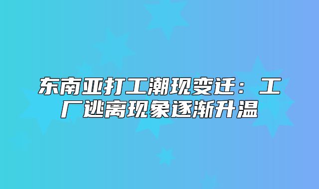 东南亚打工潮现变迁：工厂逃离现象逐渐升温