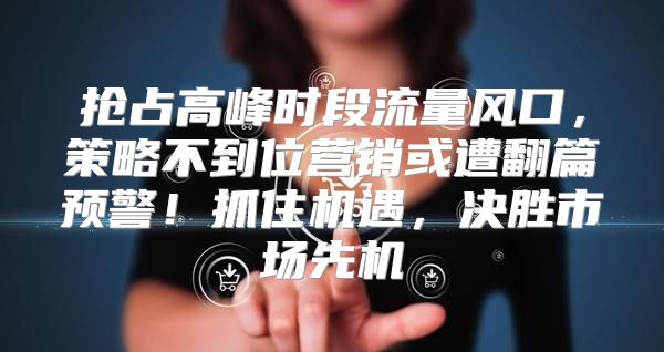 抢占高峰时段流量风口，策略不到位营销或遭翻篇预警！抓住机遇，决胜市场先机