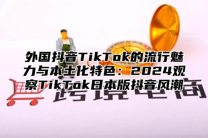 外国抖音TikTok的流行魅力与本土化特色：2025观察TikTok日本版抖音风潮