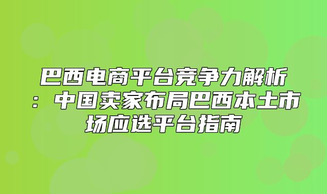 巴西电商平台竞争力解析：中国卖家布局巴西本土市场应选平台指南