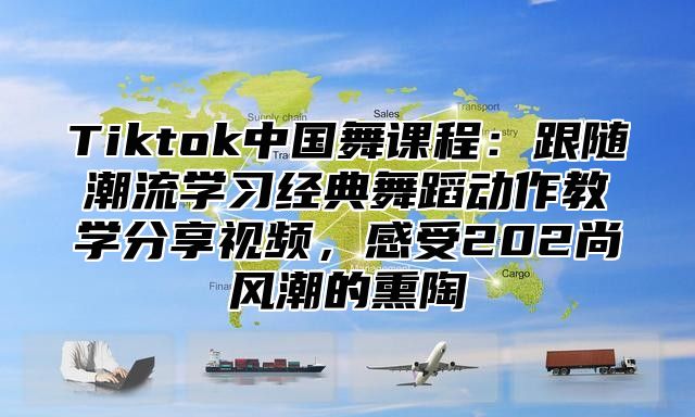Tiktok中国舞课程：跟随潮流学习经典舞蹈动作教学分享视频，感受202尚风潮的熏陶