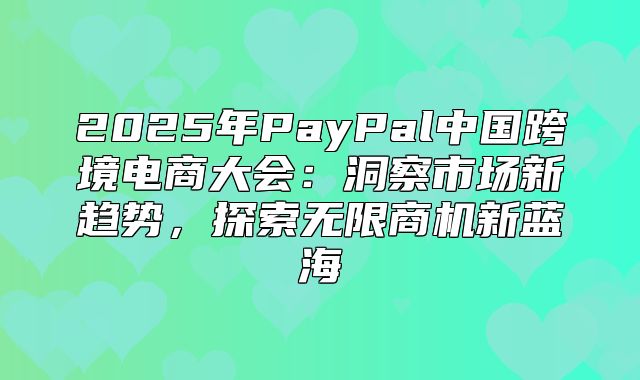 2025年PayPal中国跨境电商大会：洞察市场新趋势，探索无限商机新蓝海