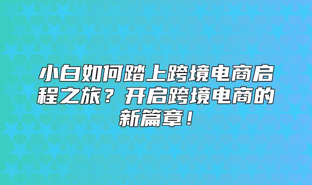 小白如何踏上跨境电商启程之旅？开启跨境电商的新篇章！