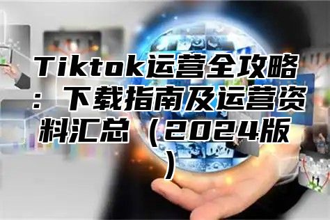 Tiktok运营全攻略：下载指南及运营资料汇总2025版