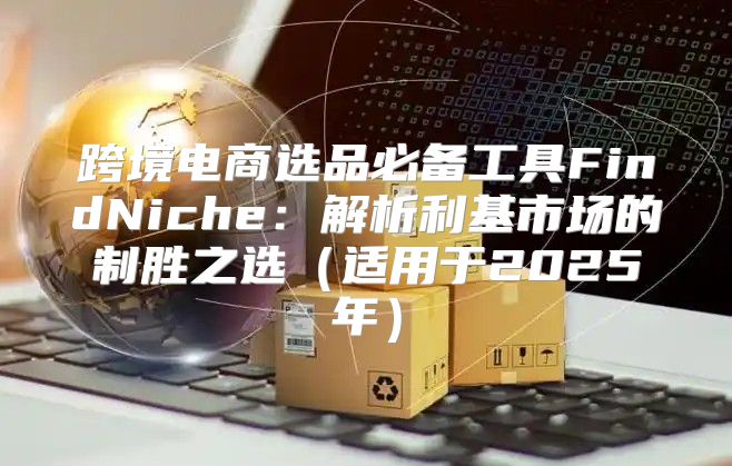 跨境电商选品必备工具FindNiche：解析利基市场的制胜之选适用于2025年