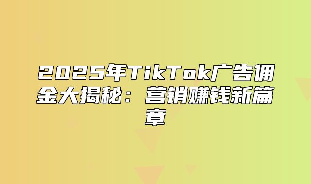 2025年TikTok广告佣金大揭秘：营销赚钱新篇章