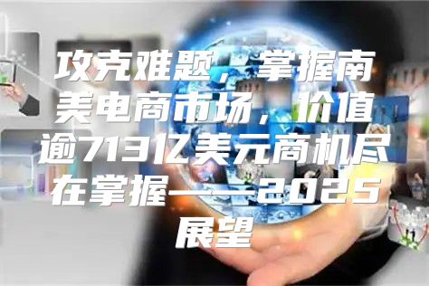 攻克难题，掌握南美电商市场，价值逾713亿美元商机尽在掌握——2025展望