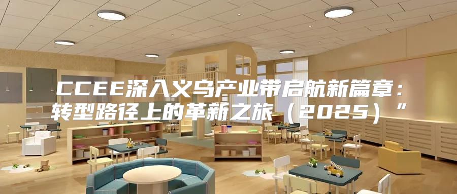 CCEE深入义乌产业带启航新篇章：转型路径上的革新之旅2025”