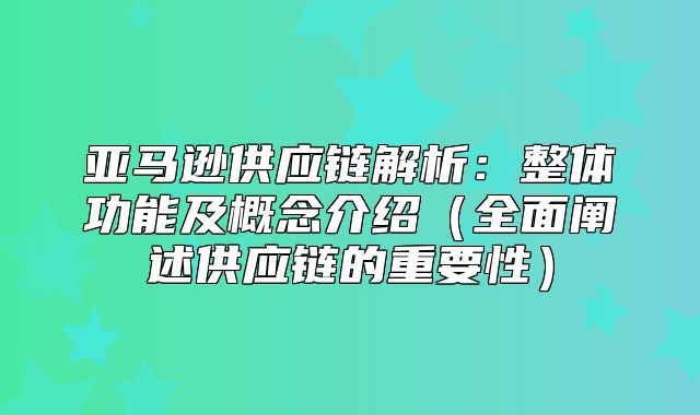 亚马逊供应链解析：整体功能及概念介绍全面阐述供应链的重要性