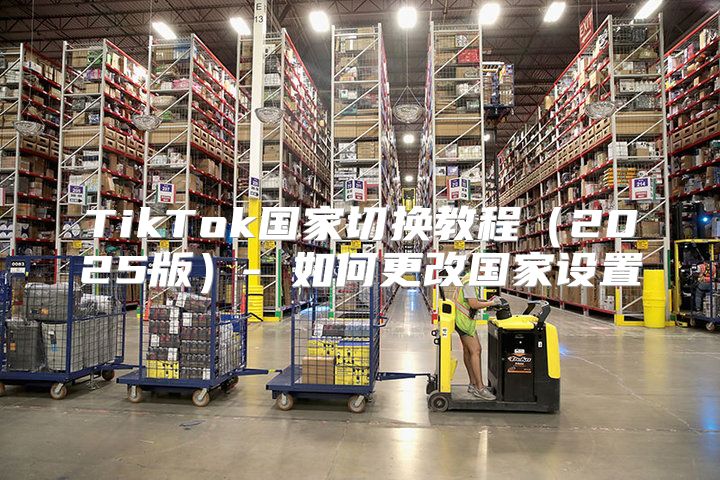 TikTok国家切换教程2025版- 如何更改国家设置
