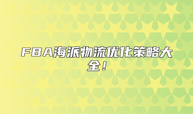 FBA海派物流优化策略大全！
