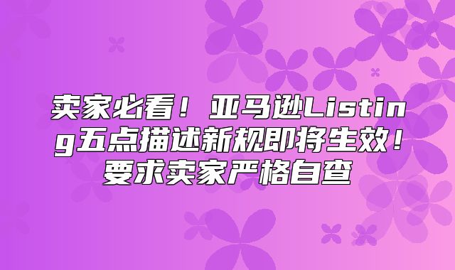 卖家必看！亚马逊Listing五点描述新规即将生效！要求卖家严格自查