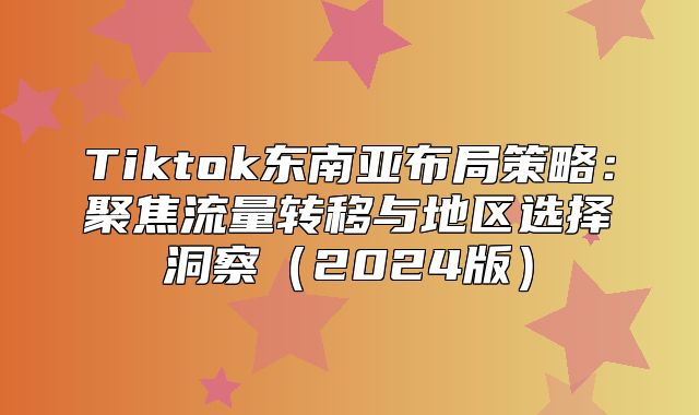 Tiktok东南亚布局策略：聚焦流量转移与地区选择洞察2025版