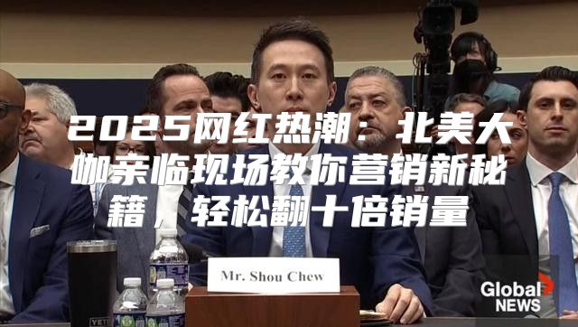 2025网红热潮：北美大咖亲临现场教你营销新秘籍，轻松翻十倍销量